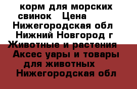 корм для морских свинок › Цена ­ 100 - Нижегородская обл., Нижний Новгород г. Животные и растения » Аксесcуары и товары для животных   . Нижегородская обл.